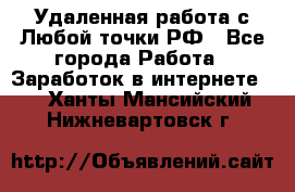 Удаленная работа с Любой точки РФ - Все города Работа » Заработок в интернете   . Ханты-Мансийский,Нижневартовск г.